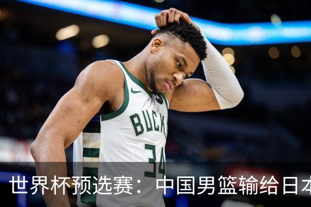 世界杯预选赛：中国男篮输给日本男篮19分 目前小组垫底 下轮将迎生死战获胜才能出线
