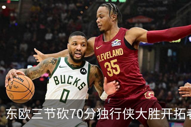 东欧三节砍70分独行侠大胜开拓者 尼克斯擒牛
