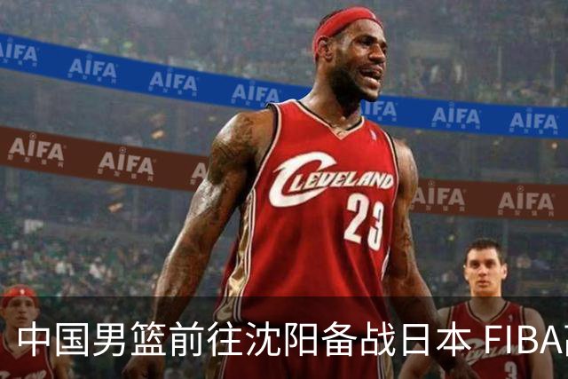 中国男篮前往沈阳备战日本 FIBA高度评价杨瀚森