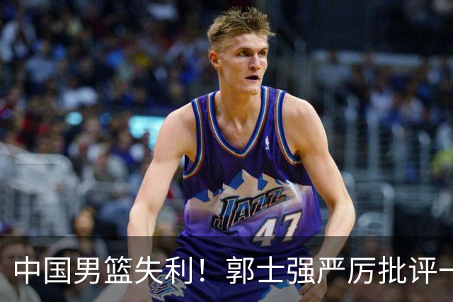 中国男篮失利！郭士强严厉批评一名首发，非徐昕、亦非赵嘉义