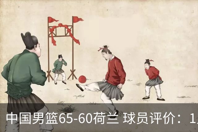 中国男篮65-60荷兰 球员评价：1人优秀，6人及格，5人低迷
