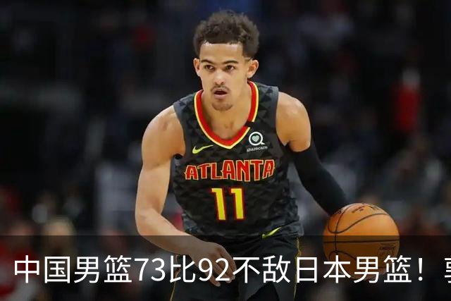 中国男篮73比92不敌日本男篮！郭士强：输球责任在我