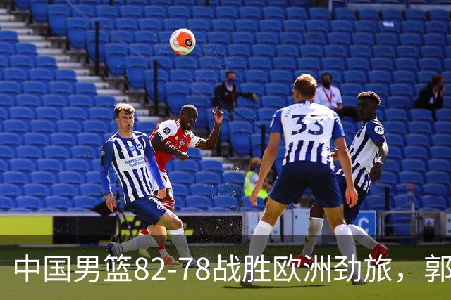 中国男篮82-78战胜欧洲劲旅，郭士强知人善用，球员评分出炉：徐昕9.9王俊杰10分
