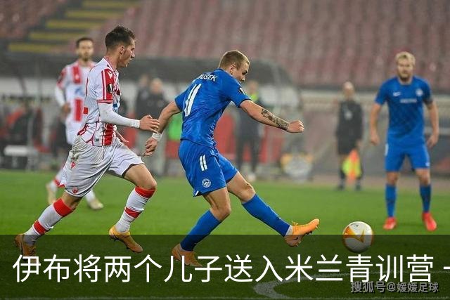 伊布将两个儿子送入米兰青训营 一个U17一个U15