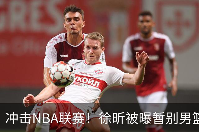 冲击NBA联赛！徐昕被曝暂别男篮集训队，郭士强惨遭重大打击！
