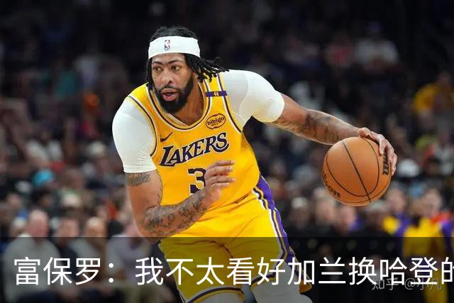 富保罗：我不太看好加兰换哈登的交易 但这无可厚非&骑士有自主权