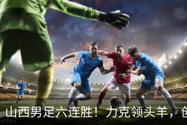 山西男足六连胜！力克领头羊，创中乙历史新纪录！