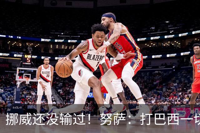 挪威还没输过！努萨：打巴西一切皆有可能，一战定胜负我非常期待