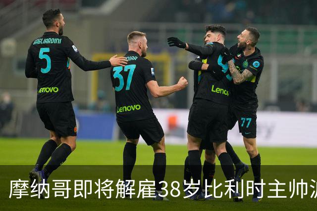 摩纳哥即将解雇38岁比利时主帅波科尼奥利，赛季战绩不佳成主因