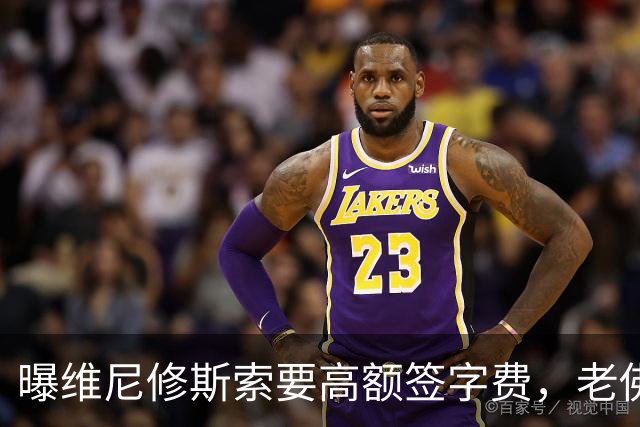 曝维尼修斯索要高额签字费，老佛爷明确拒绝，留欧洲只能选阿森纳