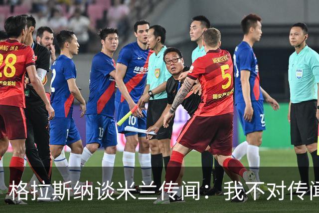 格拉斯纳谈米兰传闻：我不对传闻发表评论，时机成熟时我会宣布的