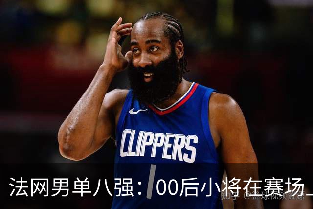 法网男单八强：00后小将在赛场上大放异彩