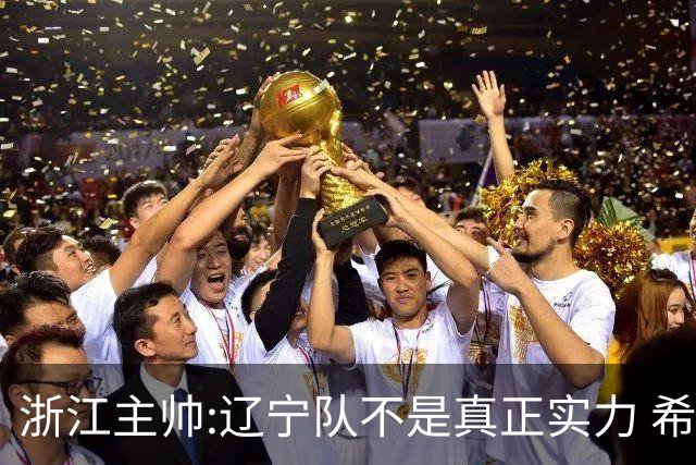 浙江主帅:辽宁队不是真正实力 希望所有人平安