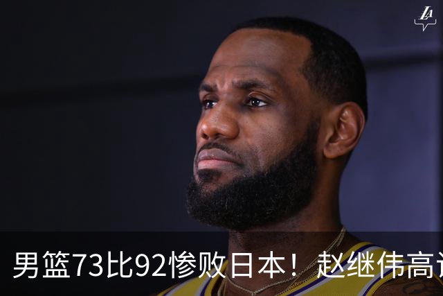 男篮73比92惨败日本！赵继伟高诗岩合计仅6分，3天后输球就回家