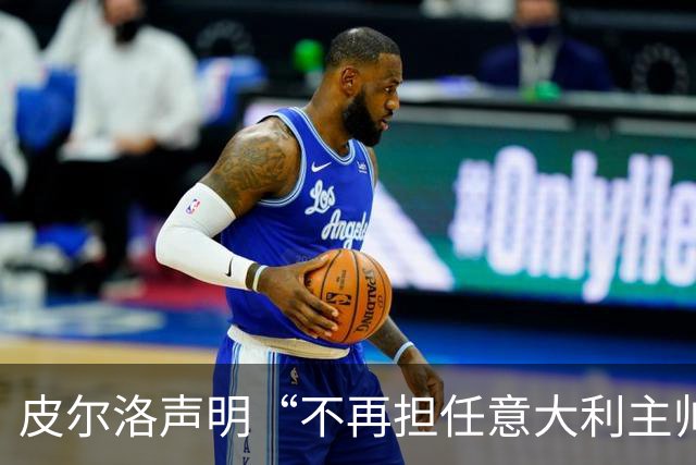 皮尔洛声明“不再担任意大利主帅候选”，称因与俄企合作卷入争议“深感苦涩”