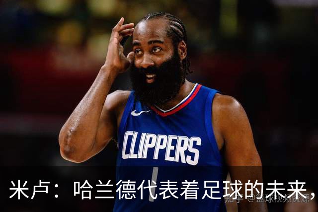 米卢：哈兰德代表着足球的未来，梅西和姆巴佩进球数会是本届前二