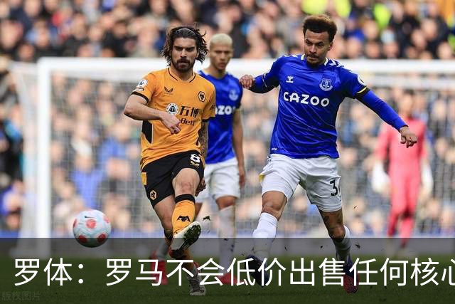 罗体：罗马不会低价出售任何核心球员，宁愿在11月接受欧足联处罚