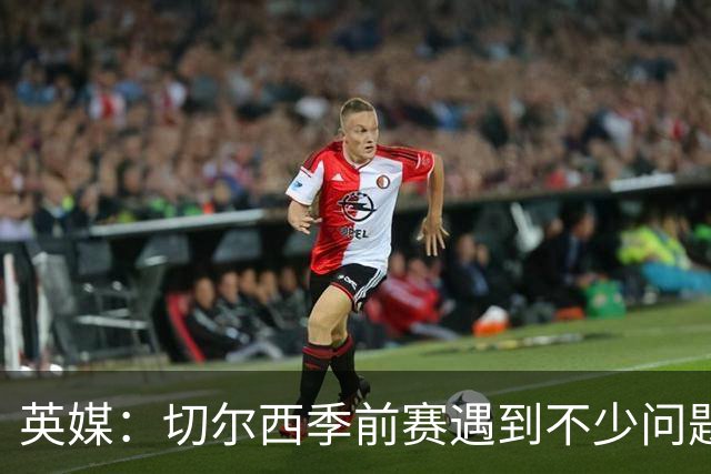 英媒：切尔西季前赛遇到不少问题，包括长途飞行、赞助商和场地