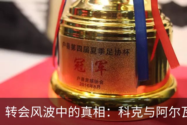 转会风波中的真相：科克与阿尔瓦雷斯经纪人之间的博弈