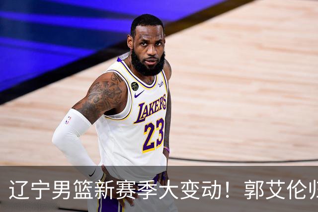 辽宁男篮新赛季大变动！郭艾伦归队有望重回辽篮，杨鸣可能回归