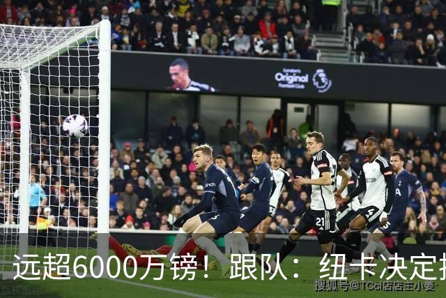 远超6000万镑！跟队：纽卡决定抬高吉马良斯价码，预计拒枪手报价