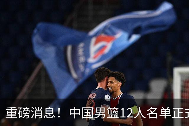 重磅消息！中国男篮12人名单正式公布，期待最强新秀的表现