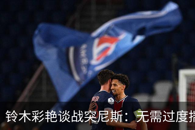 铃木彩艳谈战突尼斯：无需过度揣测他们临阵换帅 目标是全取三分