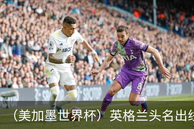 （美加墨世界杯）英格兰头名出线 克罗地亚战胜加纳