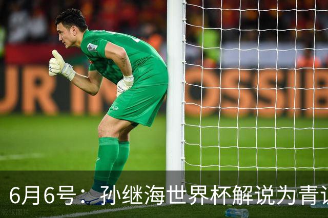 6月6号：孙继海世界杯解说为青训续命：前国脚跨界输血能走多远？