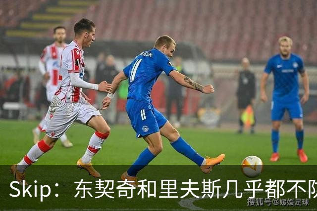 Skip：东契奇和里夫斯几乎都不防守 里夫斯真是尽力了&但总被点名